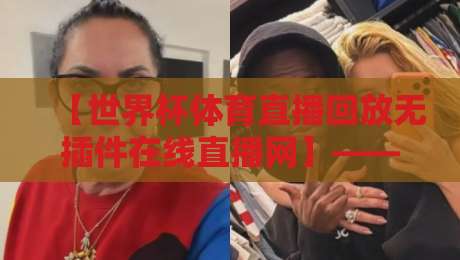 【世界杯体育直播回放无插件在线直播网】——2026年看球新姿势，高清回放不卡顿