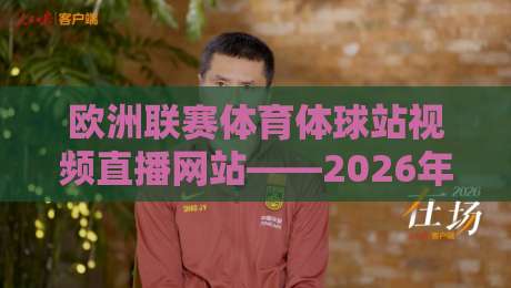 欧洲联赛体育体球站视频直播网站——2026年看球新选择，你选对了吗？