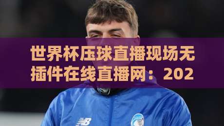 世界杯压球直播现场无插件在线直播网：2026全新实测，不吹不黑聊聊真实体验（世界杯压球直播现场无插件在线直播网）避坑指南