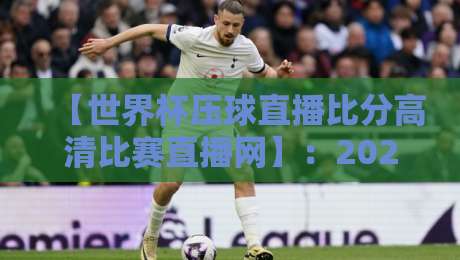 【世界杯压球直播比分高清比赛直播网】：2026年看球必备指南，你选对平台了吗？