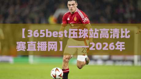 【365best压球站高清比赛直播网】——2026年观赛新体验，高清直播让你身临其境！