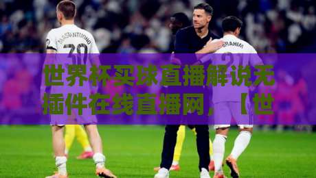 世界杯买球直播解说无插件在线直播网，【世界杯买球直播解说无插件在线直播网】2026观赛指南：这些隐藏功能你用过吗？