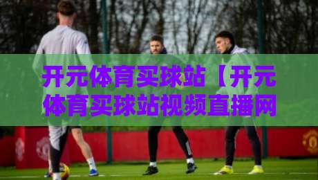 开元体育买球站【开元体育买球站视频直播网站】：2026年体育迷必看的五大理由