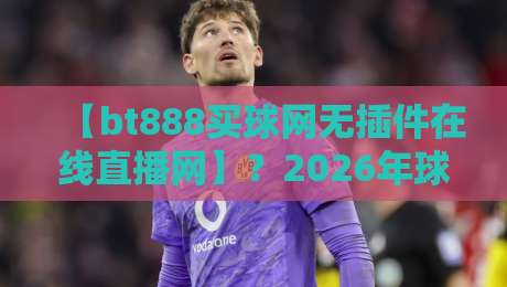 【bt888买球网无插件在线直播网】？2026年球迷新选择，高清直击不卡顿！