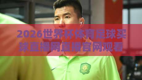 2026世界杯体育足球买球直播网直播官网观看入口：官方平台与安全指南