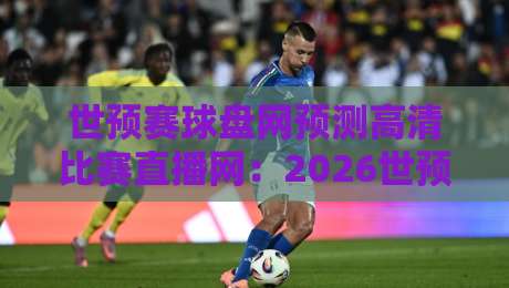 世预赛球盘网预测高清比赛直播网：2026世预赛观赛全攻略，预测与直播一站搞定