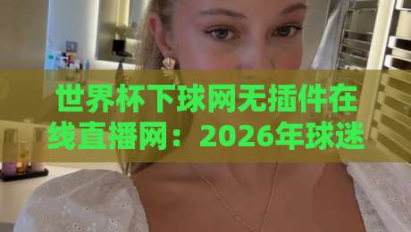 世界杯下球网无插件在线直播网：2026年球迷必备的观赛利器，你试过吗？