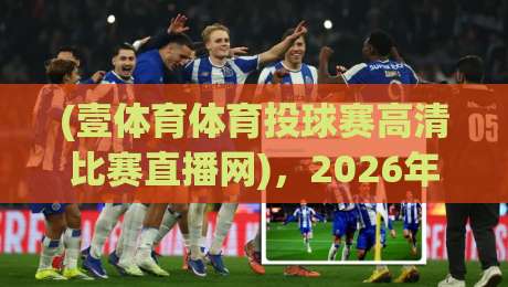 (壹体育体育投球赛高清比赛直播网)，2026年最新观赛指南与实测体验