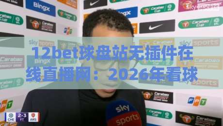 12bet球盘站无插件在线直播网：2026年看球新姿势，你get了吗？