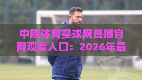 中欧体育买球网直播官网观看入口：2026年最新最全入口指南与观赛技巧