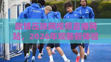 欧博压球网视频直播网站，2026年观赛新体验全解析（欧博压球网视频直播网站）
