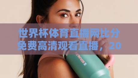 世界杯体育直播网比分免费高清观看直播，2026年球迷必收的4个宝藏平台