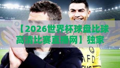 【2026世界杯球盘比球高清比赛直播网】独家解析：2026年世界杯观赛与盘口全攻略