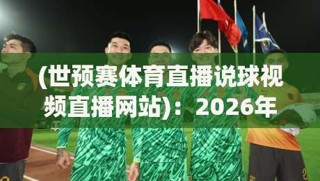 (世预赛体育直播说球视频直播网站)：2026年看球老司机私藏平台大公开
