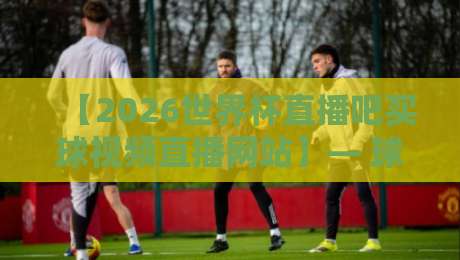 【2026世界杯直播吧买球视频直播网站】— 球迷必看的三大实战技巧与避坑指南
