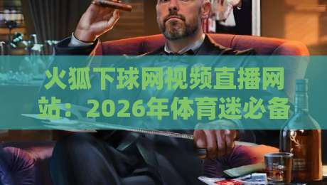 火狐下球网视频直播网站：2026年体育迷必备的观赛新选择？