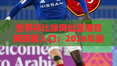 世界杯比球网址直播官网观看入口：2026年最全观赛指南（球迷必看）