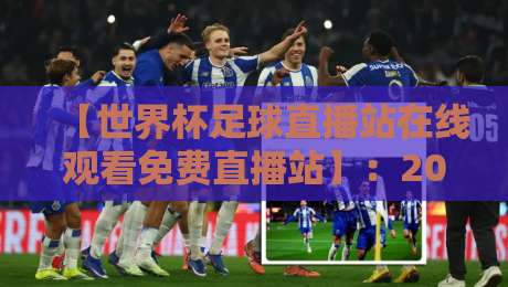 【世界杯足球直播站在线观看免费直播站】：2026年观赛指南与避坑攻略