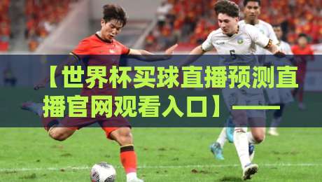 【世界杯买球直播预测直播官网观看入口】——2026年最全观赛指南与实战技巧