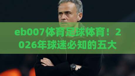 eb007体育足球体育!2026年球迷必知的五大新趋势(eb007体育足球体育) eb007体育足球体育!2026年球迷必知的五大新趋势(eb007体育足球体育)