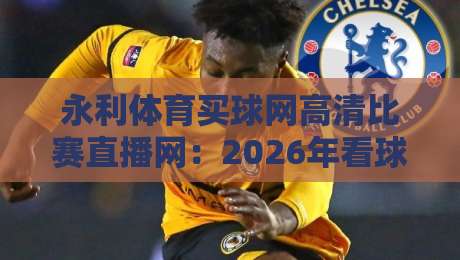 永利体育买球网高清比赛直播网：2026年看球新选择，高清流畅不卡顿