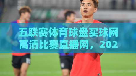 五联赛体育球盘买球网高清比赛直播网,2026年球迷必备的五大观赛真相 五联赛体育球盘买球网高清比赛直播网,2026年球迷必备的五大观赛真相