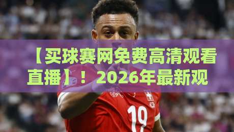 【买球赛网免费高清观看直播】！2026年最新观赛平台实测与避坑指南