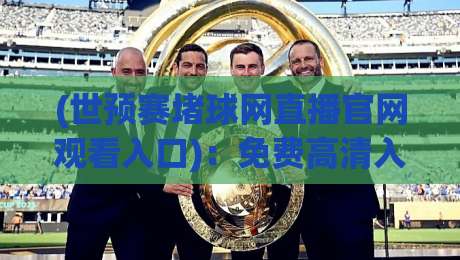 (世预赛堵球网直播官网观看入口):免费高清入口与实用指南 (世预赛堵球网直播官网观看入口):免费高清入口与实用指南