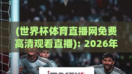 (世界杯体育直播网免费高清观看直播): 2026年别再花冤枉钱,这份观赛指南请收好 (世界杯体育直播网免费高清观看直播): 2026年别再花冤枉钱,这份观赛指南请收好