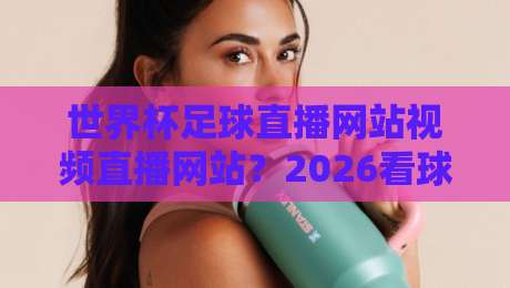 世界杯足球直播网站视频直播网站？2026看球新姿势【世界杯足球直播网站视频直播网站】