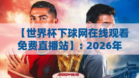 【世界杯下球网在线观看免费直播站】: 2026年球迷必看的三个真相