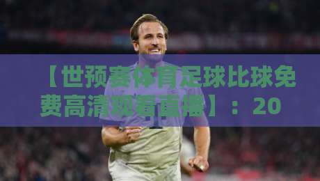 【世预赛体育足球比球免费高清观看直播】:2026世界杯预选赛观赛全攻略,球迷必备的免费直播渠道与避坑指南 【世预赛体育足球比球免费高清观看直播】:2026世界杯预选赛观赛全攻略,球迷必备的免费直播渠道与避坑指南