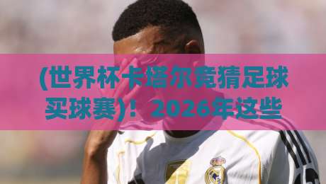 (世界杯卡塔尔竞猜足球买球赛)!2026年这些老司机常犯的错误你中了几个? (世界杯卡塔尔竞猜足球买球赛)!2026年这些老司机常犯的错误你中了几个?