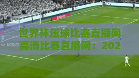 世界杯压球比赛直播网高清比赛直播网：2026年如何选靠谱平台？