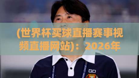 (世界杯买球直播赛事视频直播网站):2026年观赛新趋势,这些平台值得一试 (世界杯买球直播赛事视频直播网站):2026年观赛新趋势,这些平台值得一试