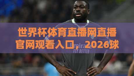 世界杯体育直播网直播官网观看入口,2026球迷必备指南 世界杯体育直播网直播官网观看入口,2026球迷必备指南