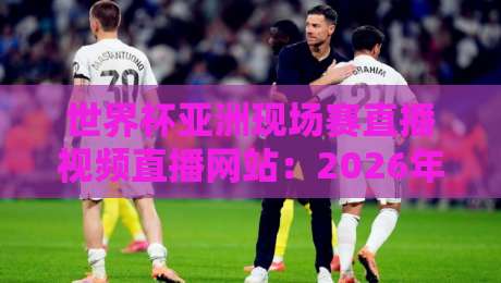 世界杯亚洲现场赛直播视频直播网站:2026年最全观赛指南(附实测推荐) 世界杯亚洲现场赛直播视频直播网站:2026年最全观赛指南(附实测推荐)