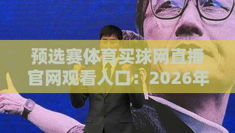 预选赛体育买球网直播官网观看入口：2026年【预选赛体育买球网】官方入口与观赛攻略