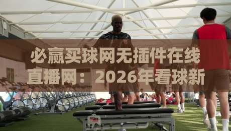必赢买球网无插件在线直播网：2026年看球新体验，你试过吗？