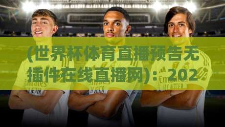 (世界杯体育直播预告无插件在线直播网)：2026年世界杯全程观赛不卡顿的秘密武器与平台实测口碑