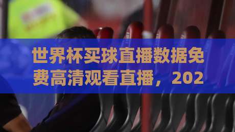 世界杯买球直播数据免费高清观看直播，2026年新玩法？(世界杯买球直播数据免费高清观看直播)你GET到了吗