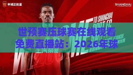 世预赛压球赛在线观看免费直播站：2026年球迷必收的5个高清通道