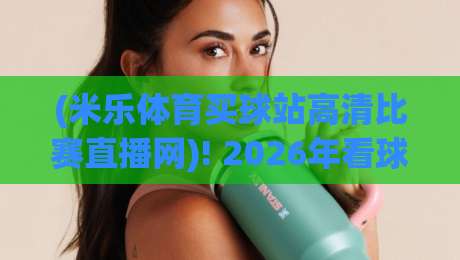 (米乐体育买球站高清比赛直播网)! 2026年看球新体验，你还没试过？