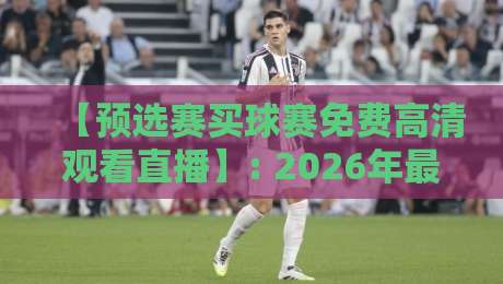 【预选赛买球赛免费高清观看直播】: 2026年最全指南，高清不卡顿的秘密全在这！