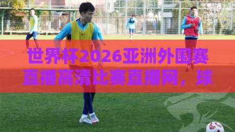 世界杯2026亚洲外围赛直播高清比赛直播网，球迷必备观赛攻略！