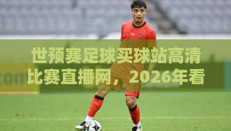 世预赛足球买球站高清比赛直播网，2026年看球新选择！