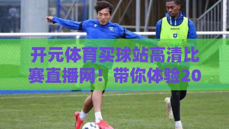 开元体育买球站高清比赛直播网！带你体验2026年顶级赛事盛宴【开元体育买球站高清比赛直播网】