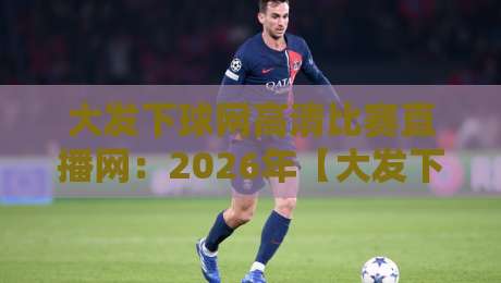 大发下球网高清比赛直播网：2026年【大发下球网高清比赛直播网】观赛体验全解析