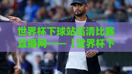 世界杯下球站高清比赛直播网——【世界杯下球站高清比赛直播网】2026年球迷必备观赛指南