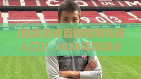 (凯发进球直播官网观看入口)！2026年球迷必备的观赛捷径